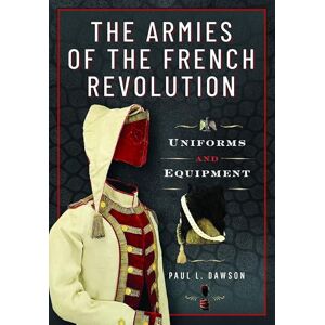 Paul L Dawson The Armies of the French Revolution: Uniforms and Equipment Paul L Dawson The Armies of the French Revolution: Uniforms and Equipment