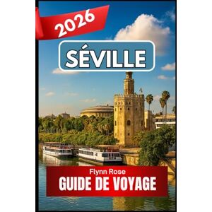 Rose, Flynn Séville GUIDE DE VOYAGE 2026: Un guide pratique pour découvrir la culture, les quartiers et les saveurs du sud de l'Espagne Rose, Flynn Séville GUIDE DE VOYAGE 2026: Un guide pratique pour découvrir la culture, les quartiers et les saveurs du sud de l'Espagne