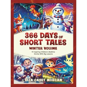 Morgan, Ella Casey 366 Days of Short Tales: Winter Volume: 91 Inspiring Children’s Bedtime Stories With Big Lessons (A New Story Every Day) Morgan, Ella Casey 366 Days of Short Tales: Winter Volume: 91 Inspiring Children’s Bedtime Stories With Big Lessons (A New Story Every Day)