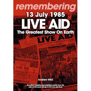 Andrew Wild Live Aid – The Greatest Show On Earth : Remembering 13 July 1985 Andrew Wild Live Aid – The Greatest Show On Earth : Remembering 13 July 1985