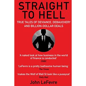 LeFevre, John Straight to Hell: True Tales of Deviance, Debauchery and Billion-Dollar Deals LeFevre, John Straight to Hell: True Tales of Deviance, Debauchery and Billion-Dollar Deals