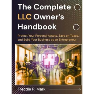 Mark, Freddie P. THE COMPLETE LLC OWNER’S HANDBOOK: Protect Your Personal Assets, Save on Taxes, and Build Your Business as an Entrepreneur Mark, Freddie P. THE COMPLETE LLC OWNER’S HANDBOOK: Protect Your Personal Assets, Save on Taxes, and Build Your Business as an Entrepreneur