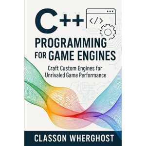 Wherghost, Classon C++ Programming for Game Engines: Craft Custom Engines for Unrivaled Game Performance Wherghost, Classon C++ Programming for Game Engines: Craft Custom Engines for Unrivaled Game Performance