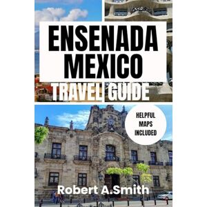 A.Smith, Robert ENSENADA,MEXICO TRAVEL GUIDE: Your Ultimate Handbook for Adventure, Culture, and Coastal Escapes A.Smith, Robert ENSENADA,MEXICO TRAVEL GUIDE: Your Ultimate Handbook for Adventure, Culture, and Coastal Escapes