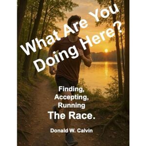 Calvin, Donald W What Are You Doing Here?: Finding, Accepting, Running The Race Calvin, Donald W What Are You Doing Here?: Finding, Accepting, Running The Race