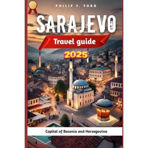 F. FORD, PHILIP SARAJEVO TRAVEL GUIDE 2025: Explore Sarajevo: A Complete 2025 Travel Guide to History, Culture, and Hidden Gems (Explore the World the ultimate Travel Guides) F. FORD, PHILIP SARAJEVO TRAVEL GUIDE 2025: Explore Sarajevo: A Complete 2025 Travel Guide to History, Culture, and Hidden Gems (Explore the World the ultimate Travel Guides)