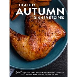 Press, BookSumo Healthy Autumn Dinner Recipes: Fall Supper Ideas for the Wellness-Minded; Simple No-Fuss Dishes Like Casseroles, Stews, Vegetable Stir Fries, and More Press, BookSumo Healthy Autumn Dinner Recipes: Fall Supper Ideas for the Wellness-Minded; Simple No-Fuss Dishes Like Casseroles, Stews, Vegetable Stir Fries, and More