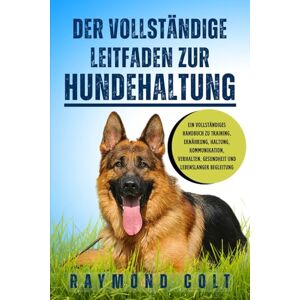 COLT, RAYMOND DER VOLLSTÄNDIGE LEITFADEN ZUR HUNDEHALTUNG: Ein vollständiges Handbuch zu Training, Ernährung, Haltung, Kommunikation, Verhalten, Gesundheit und lebenslanger Begleitung COLT, RAYMOND DER VOLLSTÄNDIGE LEITFADEN ZUR HUNDEHALTUNG: Ein vollständiges Handbuch zu Training, Ernährung, Haltung, Kommunikation, Verhalten, Gesundheit und lebenslanger Begleitung