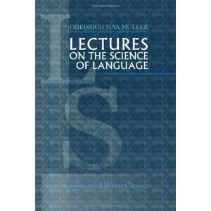 Müller, Friedrich Max Lectures on the Science of Language: Delivered at the Royal Institution of Great Britain in April, May, and June, 1861 Müller, Friedrich Max Lectures on the Science of Language: Delivered at the Royal Institution of Great Britain in April, May, and June, 1861