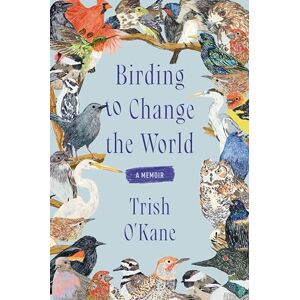 O'Kane, Trish Birding to Change the World: An Uplifting Memoir that Explores what Birds Can Teach us about Life O'Kane, Trish Birding to Change the World: An Uplifting Memoir that Explores what Birds Can Teach us about Life