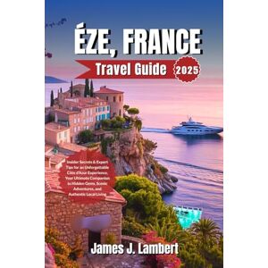 Lambert, James J. ÉZE, FRANCE TRAVEL GUIDE 2025: Insider Secrets & Expert Tips for an Unforgettable Côte d’Azur Experience, Your Ultimate Companion to Hidden Gems, Scenic Adventures, and Authentic Local Living Lambert, James J. ÉZE, FRANCE TRAVEL GUIDE 2025: Insider Secrets & Expert Tips for an Unforgettable Côte d’Azur Experience, Your Ultimate Companion to Hidden Gems, Scenic Adventures, and Authentic Local Living