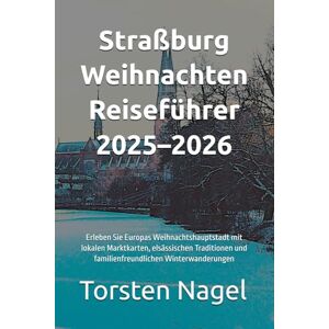 Nagel, Torsten Straßburg Weihnachten Reiseführer 2025–2026: Erleben Sie Europas Weihnachtshauptstadt mit lokalen Marktkarten, elsässischen Traditionen und familienfreundlichen Winterwanderungen Nagel, Torsten Straßburg Weihnachten Reiseführer 2025–2026: Erleben Sie Europas Weihnachtshauptstadt mit lokalen Marktkarten, elsässischen Traditionen und familienfreundlichen Winterwanderungen