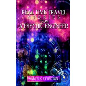 Ettington, Martin K. Real Time Travel Stories From A Psychic Engineer: 1 (The Time Travel and Parallel Dimensions Series) Ettington, Martin K. Real Time Travel Stories From A Psychic Engineer: 1 (The Time Travel and Parallel Dimensions Series)
