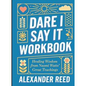 Reed, Alexander Dare I Say It Workbook: Healing Wisdom from Naomi Watts' Great Teaching Reed, Alexander Dare I Say It Workbook: Healing Wisdom from Naomi Watts' Great Teaching
