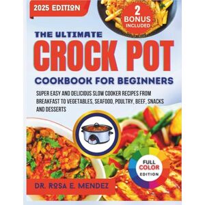 E. Mendez, Dr. Rosa The Ultimate Crock Pot Cookbook For Beginners: Super Easy and Delicious Slow Cooker Recipes From Breakfast to Vegetables, Seafood, Poultry, Beef, Snacks and Desserts E. Mendez, Dr. Rosa The Ultimate Crock Pot Cookbook For Beginners: Super Easy and Delicious Slow Cooker Recipes From Breakfast to Vegetables, Seafood, Poultry, Beef, Snacks and Desserts
