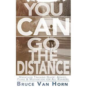 Van Horn, Bruce You CAN Go the Distance! Marathon Training Guide: Advice, Plans & Motivation for All Runners Van Horn, Bruce You CAN Go the Distance! Marathon Training Guide: Advice, Plans & Motivation for All Runners