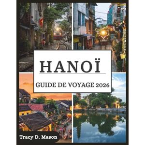 D. Mason, Tracy HANOÏ GUIDE DE VOYAGE 2026: Explorez la capitale intemporelle du Vietnam : ruelles cachées, secrets de la cuisine de rue et aventures modernes vous attendent D. Mason, Tracy HANOÏ GUIDE DE VOYAGE 2026: Explorez la capitale intemporelle du Vietnam : ruelles cachées, secrets de la cuisine de rue et aventures modernes vous attendent