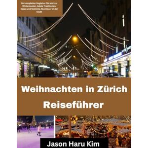 Kim, Jason Haru Zürcher Weihnachten Reiseführer: Ihr perfekter Begleiter für Märkte, Winterzauber, lokale Traditionen, Kulinarik und festliche Stadtabenteuer Kim, Jason Haru Zürcher Weihnachten Reiseführer: Ihr perfekter Begleiter für Märkte, Winterzauber, lokale Traditionen, Kulinarik und festliche Stadtabenteuer