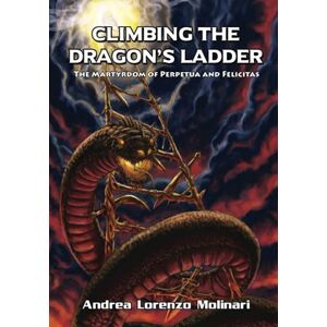 Molinari, Andrea Lorenzo Climbing the Dragon's Ladder: The Martyrdom of Perpetua and Felicitas Molinari, Andrea Lorenzo Climbing the Dragon's Ladder: The Martyrdom of Perpetua and Felicitas