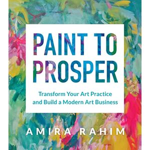 Rahim, Amira Paint to Prosper: Transform Your Art Practice and Build a Modern Art Business Rahim, Amira Paint to Prosper: Transform Your Art Practice and Build a Modern Art Business