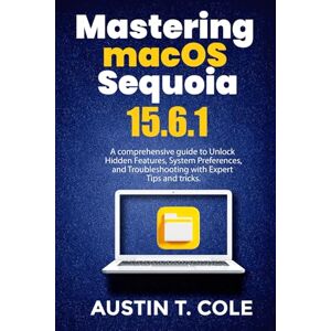 Cole, Austin T. Mastering macOS Sequoia 15.6.1: A comprehensive guide to Unlock Hidden Features, System Preferences, and Troubleshooting with Expert Tips and Tricks. (Gadget manuals Made Easy) Cole, Austin T. Mastering macOS Sequoia 15.6.1: A comprehensive guide to Unlock Hidden Features, System Preferences, and Troubleshooting with Expert Tips and Tricks. (Gadget manuals Made Easy)