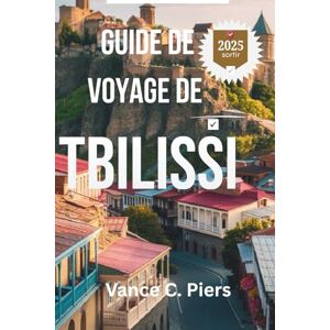 Piers, Vance C. GUIDE DE VOYAGE DE TBILISSI 2025: Découvrez les recoins cachés, les saveurs locales et la culture intemporelle de la ville la plus enchanteresse de Géorgie Piers, Vance C. GUIDE DE VOYAGE DE TBILISSI 2025: Découvrez les recoins cachés, les saveurs locales et la culture intemporelle de la ville la plus enchanteresse de Géorgie