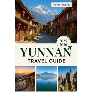 Kingsley, Albert YUNNAN TRAVEL GUIDE 2025 2026: Explore Ancient Towns, Ethnic Cultures, Scenic Mountains & Timeless Traditions in China’s Hidden Gem Kingsley, Albert YUNNAN TRAVEL GUIDE 2025 2026: Explore Ancient Towns, Ethnic Cultures, Scenic Mountains & Timeless Traditions in China’s Hidden Gem
