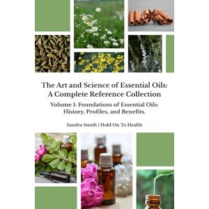 Smith, Sandra The Art and Science of Essential Oils: A Complete Reference Collection: Volume 1: Foundations of Essential Oils: History, Profiles, and Benefits Smith, Sandra The Art and Science of Essential Oils: A Complete Reference Collection: Volume 1: Foundations of Essential Oils: History, Profiles, and Benefits