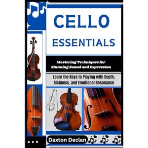 Declan, Daxton CELLO ESSENTIALS: Mastering Techniques for Stunning Sound and Expression: Learn the Keys to Playing with Depth, Richness, and Emotional Resonance Declan, Daxton CELLO ESSENTIALS: Mastering Techniques for Stunning Sound and Expression: Learn the Keys to Playing with Depth, Richness, and Emotional Resonance