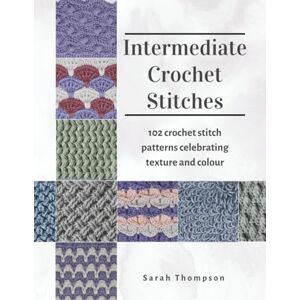 Thompson, Sarah Intermediate Crochet Stitches: 102 Crochet Stitch Patterns Celebrating Texture and Colour Thompson, Sarah Intermediate Crochet Stitches: 102 Crochet Stitch Patterns Celebrating Texture and Colour