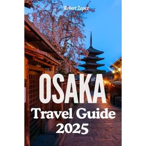 Lopez, Robert OSAKA TRAVEL GUIDE 2025 Lopez, Robert OSAKA TRAVEL GUIDE 2025