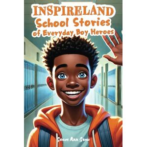 Grow, Grace Ann INSPIRELAND. School Stories of Everyday Boy Heroes: An Awesome Collection of Inspiring Short Tales for Boys That Build Courage, Perseverance, Kindness, Integrity, and Gratitude Grow, Grace Ann INSPIRELAND. School Stories of Everyday Boy Heroes: An Awesome Collection of Inspiring Short Tales for Boys That Build Courage, Perseverance, Kindness, Integrity, and Gratitude