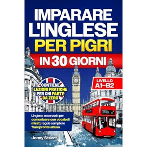 Stuart, Jonny IMPARARE L'INGLESE PER PIGRI IN 30 GIORNI: L'Inglese Essenziale per Comunicare con Vocaboli Mirati, Regole Semplici e Frasi Pronte all'Uso. Lezioni Pratiche per chi Parte da Zero (Livello A1–B2) Stuart, Jonny IMPARARE L'INGLESE PER PIGRI IN 30 GIORNI: L'Inglese Essenziale per Comunicare con Vocaboli Mirati, Regole Semplici e Frasi Pronte all'Uso. Lezioni Pratiche per chi Parte da Zero (Livello A1–B2)