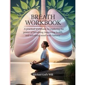 Godswill, Micheal Breath Workbook: A Pratical Workbook for Exploring the Power of Breathing, Improving Health and Unlocking Mind body Balance Godswill, Micheal Breath Workbook: A Pratical Workbook for Exploring the Power of Breathing, Improving Health and Unlocking Mind body Balance