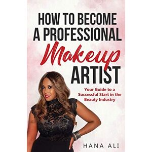 Ali, Hana How to Become a Professional Makeup Artist: Your Guide to a Successful Start in the Beauty Industry Ali, Hana How to Become a Professional Makeup Artist: Your Guide to a Successful Start in the Beauty Industry