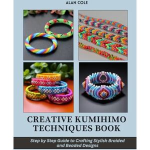 Cole, Alan Creative Kumihimo Techniques Book: Step by Step Guide to Crafting Stylish Braided and Beaded Designs Cole, Alan Creative Kumihimo Techniques Book: Step by Step Guide to Crafting Stylish Braided and Beaded Designs