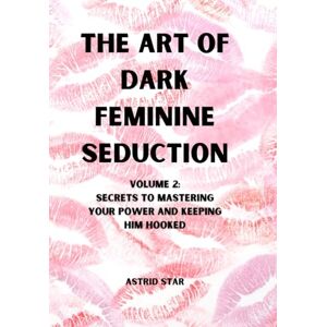 Star, Astrid The Art of Dark Feminine Seduction Volume 2: Secrets To Mastering Your Power And Keeping Him Hooked (The Art of Dark Feminine Seduction Collection) Star, Astrid The Art of Dark Feminine Seduction Volume 2: Secrets To Mastering Your Power And Keeping Him Hooked (The Art of Dark Feminine Seduction Collection)