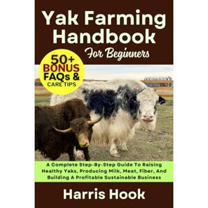 HOOK, HARRIS YAK FARMING HANDBOOK FOR BEGINNERS: A Complete Step-By-Step Guide To Raising Healthy Yaks, Producing Milk, Meat, Fiber, And Building A Profitable Sustainable Business HOOK, HARRIS YAK FARMING HANDBOOK FOR BEGINNERS: A Complete Step-By-Step Guide To Raising Healthy Yaks, Producing Milk, Meat, Fiber, And Building A Profitable Sustainable Business