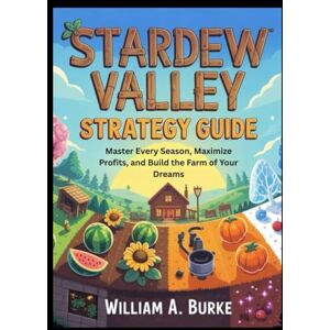 Burke, William A. STARDEW VALLEY STRATEGY GUIDE: Master Every Season, Maximize Profits, and Build the Farm of Your Dreams Burke, William A. STARDEW VALLEY STRATEGY GUIDE: Master Every Season, Maximize Profits, and Build the Farm of Your Dreams