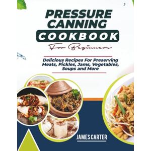 Carter, James PRESSURE CANNING COOKBOOK FOR BEGINNERS: Delicious Recipes For Preserving Meats, Pickles, Jams, Vegetables, Soups and More Carter, James PRESSURE CANNING COOKBOOK FOR BEGINNERS: Delicious Recipes For Preserving Meats, Pickles, Jams, Vegetables, Soups and More