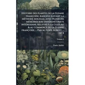 Aublet, Fusã(c)E Histoire des plantes de la Guiane françoise, rangÃ(c)es suivant la mÃ(c)thode sexuelle, avec plusieurs mÃ(c)moires sur diffÃ(c)rens objets ... ... Par M. FusÃ(c)e Aublet. ... of 4 Aublet, Fusã(c)E Histoire des plantes de la Guiane françoise, rangÃ(c)es suivant la mÃ(c)thode sexuelle, avec plusieurs mÃ(c)moires sur diffÃ(c)rens objets ... ... Par M. FusÃ(c)e Aublet. ... of 4