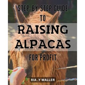 .Y Waller, Ria Step-by-Step Guide to Raising Alpacas for Profit: Profitable Alpaca Farming: A comprehensive guide for raising and breeding alpacas. .Y Waller, Ria Step-by-Step Guide to Raising Alpacas for Profit: Profitable Alpaca Farming: A comprehensive guide for raising and breeding alpacas.