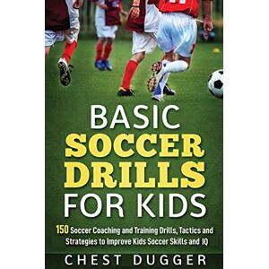 Dugger, Chest Basic Soccer Drills for Kids: 150 Soccer Coaching and Training Drills, Tactics and Strategies to Improve Kids Soccer Skills and IQ Dugger, Chest Basic Soccer Drills for Kids: 150 Soccer Coaching and Training Drills, Tactics and Strategies to Improve Kids Soccer Skills and IQ