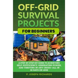 Richards, P. Joseph Off-Grid Survival Projects for Beginners: A Step-by-Step DIY Guide to Achieving Self-Sufficiency, Generating Power, and Thriving in Any Crisis—All in 30 Days or Less Richards, P. Joseph Off-Grid Survival Projects for Beginners: A Step-by-Step DIY Guide to Achieving Self-Sufficiency, Generating Power, and Thriving in Any Crisis—All in 30 Days or Less