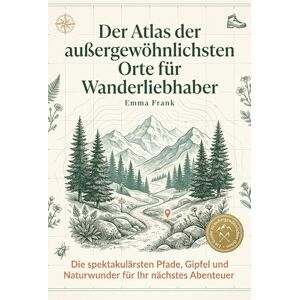 Frank, Emma Der Atlas der außergewöhnlichsten Orte für Wanderliebhaber: Die spektakulärsten Pfade, Gipfel und Naturwunder für Ihr nächstes Abenteuer. Der ultimative Wanderführer für Outdoor-Enthusiasten Frank, Emma Der Atlas der außergewöhnlichsten Orte für Wanderliebhaber: Die spektakulärsten Pfade, Gipfel und Naturwunder für Ihr nächstes Abenteuer. Der ultimative Wanderführer für Outdoor-Enthusiasten
