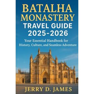James, Jerry D. Batalha Monastery Travel Guide 2025-2026: Your Essential Handbook for History, Culture, and Seamless Adventure James, Jerry D. Batalha Monastery Travel Guide 2025-2026: Your Essential Handbook for History, Culture, and Seamless Adventure