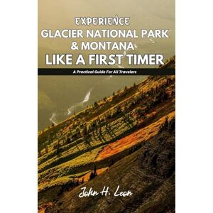 H. Leon, John EXPERIENCE GLACIER NATIONAL PARK & MONTANA LIKE A FIRST TIMER: A Practical Guide For All Travelers H. Leon, John EXPERIENCE GLACIER NATIONAL PARK & MONTANA LIKE A FIRST TIMER: A Practical Guide For All Travelers