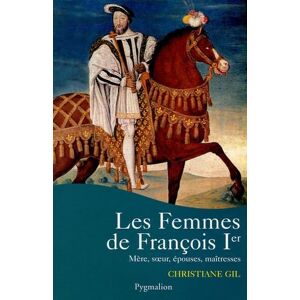 Gil, Christiane Les Femmes de Francois Ier: MERE, SOEUR, EPOUSES, MAITRESSES Gil, Christiane Les Femmes de Francois Ier: MERE, SOEUR, EPOUSES, MAITRESSES