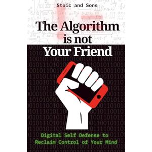 Stoic and Sons The Algorithm is Not Your Friend: Digital Self Defense to Reclaim Control of Your Mind—Protocols, Patterns, and Personal Philosophy to Protect from Online Behavioral Manipulation and Programming Stoic and Sons The Algorithm is Not Your Friend: Digital Self Defense to Reclaim Control of Your Mind—Protocols, Patterns, and Personal Philosophy to Protect from Online Behavioral Manipulation and Programming