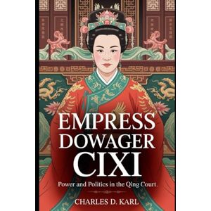 KARL, CHARLES D. Empress Dowager Cixi: Power and Politics in the Qing Court KARL, CHARLES D. Empress Dowager Cixi: Power and Politics in the Qing Court